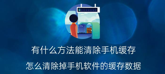 有什么方法能清除手机缓存 怎么清除掉手机软件的缓存数据？